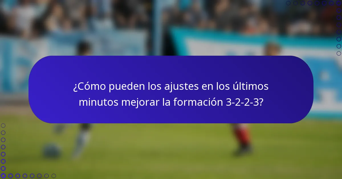 ¿Cómo pueden los ajustes en los últimos minutos mejorar la formación 3-2-2-3?