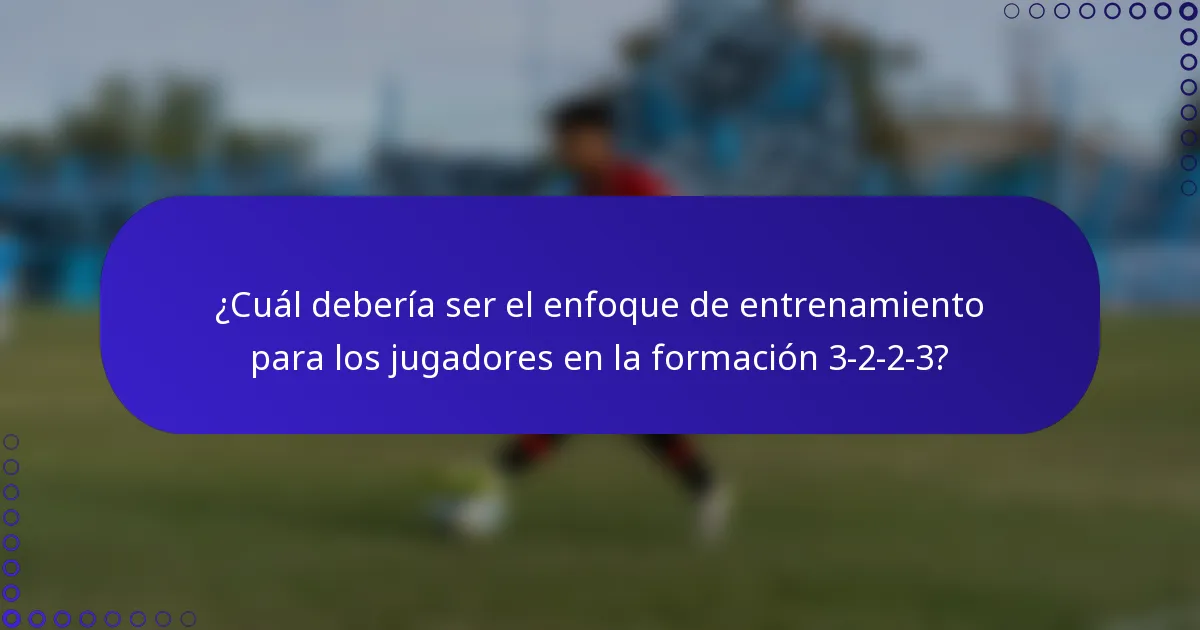 ¿Cuál debería ser el enfoque de entrenamiento para los jugadores en la formación 3-2-2-3?