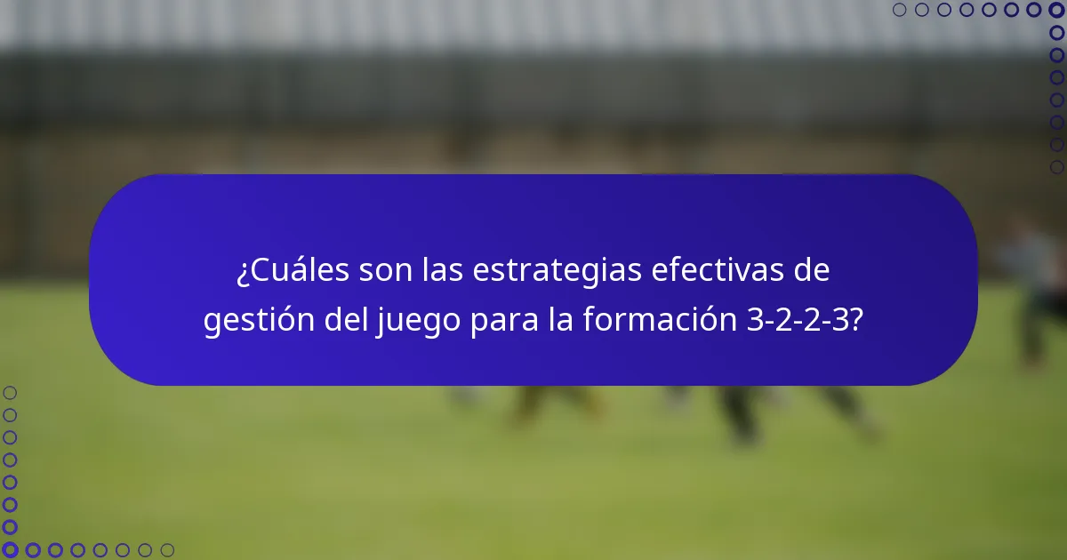 ¿Cuáles son las estrategias efectivas de gestión del juego para la formación 3-2-2-3?