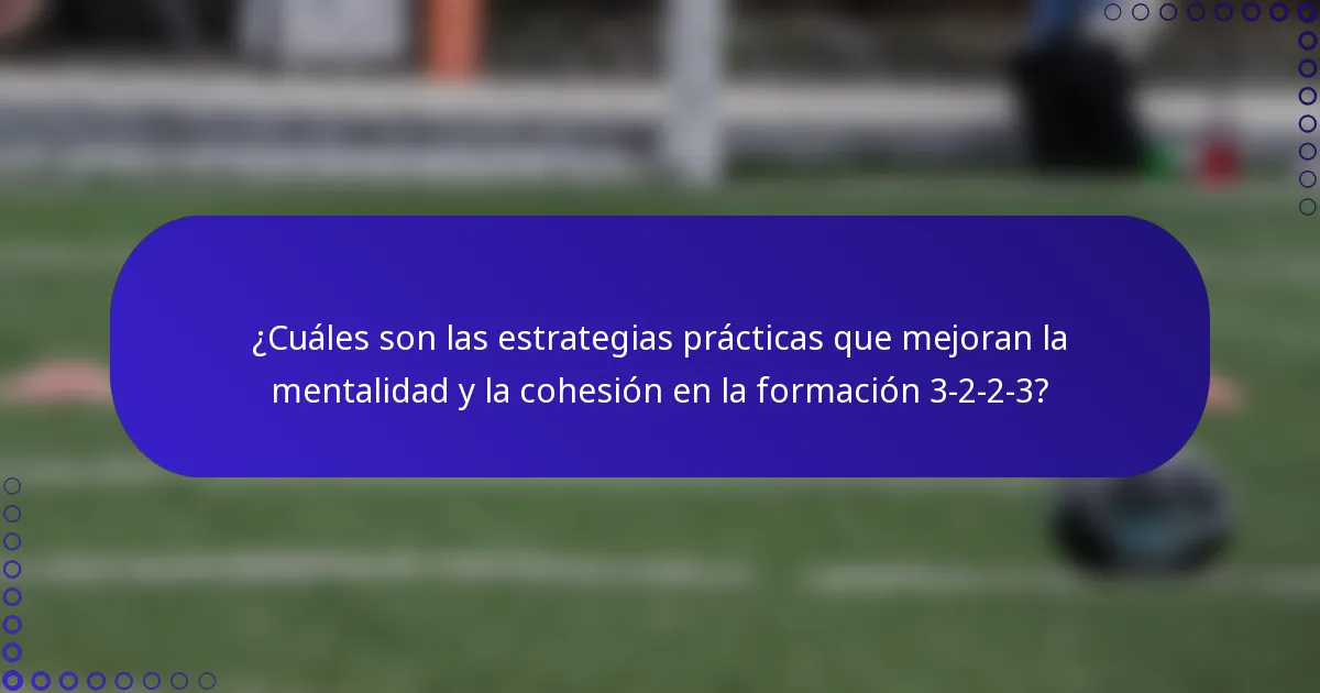 ¿Cuáles son las estrategias prácticas que mejoran la mentalidad y la cohesión en la formación 3-2-2-3?