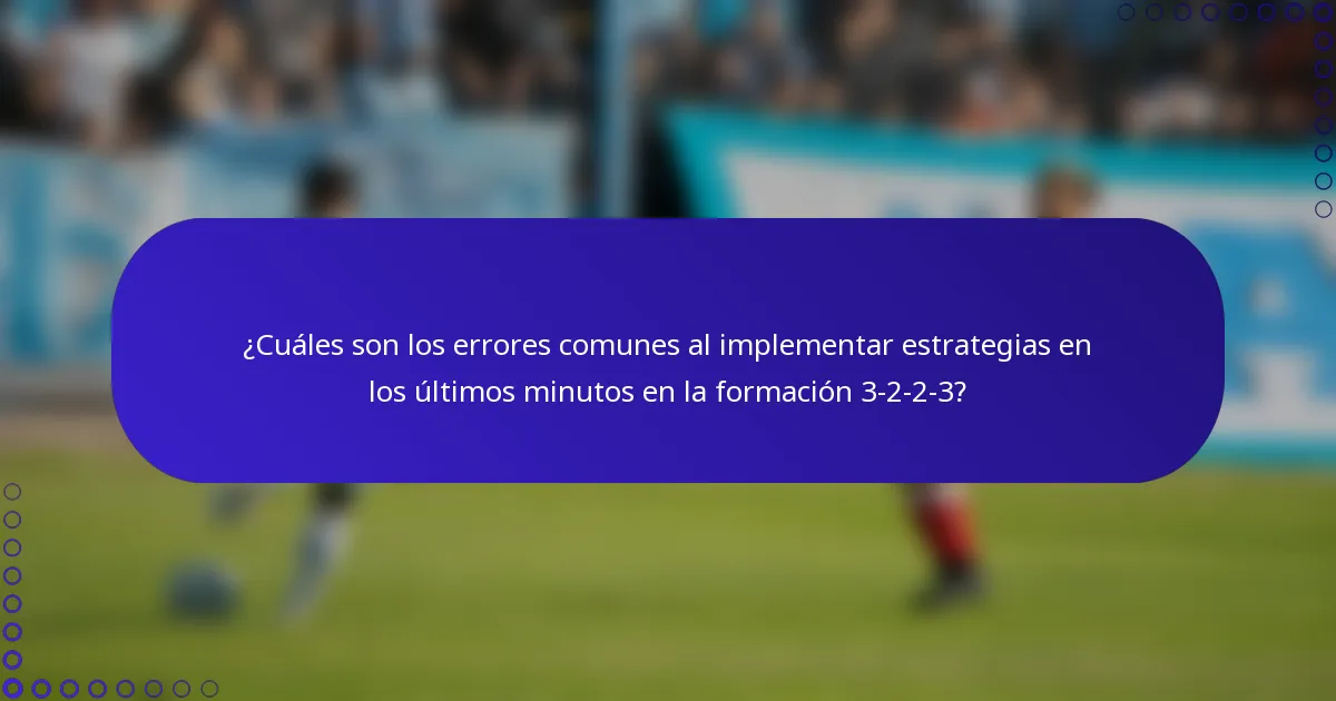 ¿Cuáles son los errores comunes al implementar estrategias en los últimos minutos en la formación 3-2-2-3?
