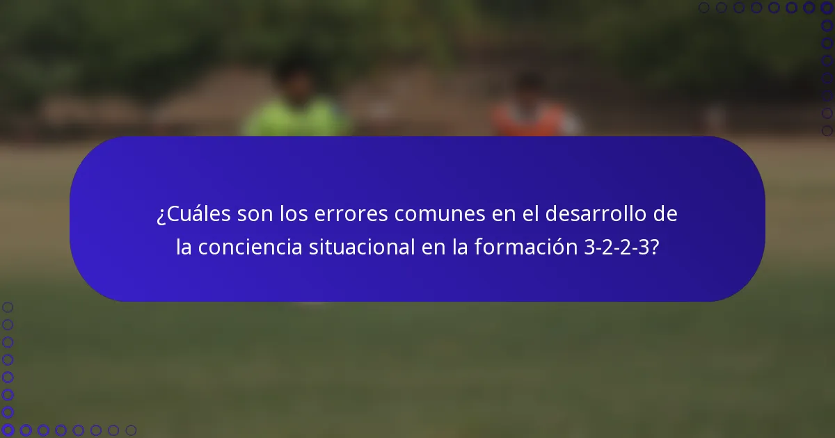 ¿Cuáles son los errores comunes en el desarrollo de la conciencia situacional en la formación 3-2-2-3?