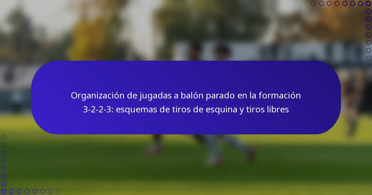 Organización de jugadas a balón parado en la formación 3-2-2-3: esquemas de tiros de esquina y tiros libres