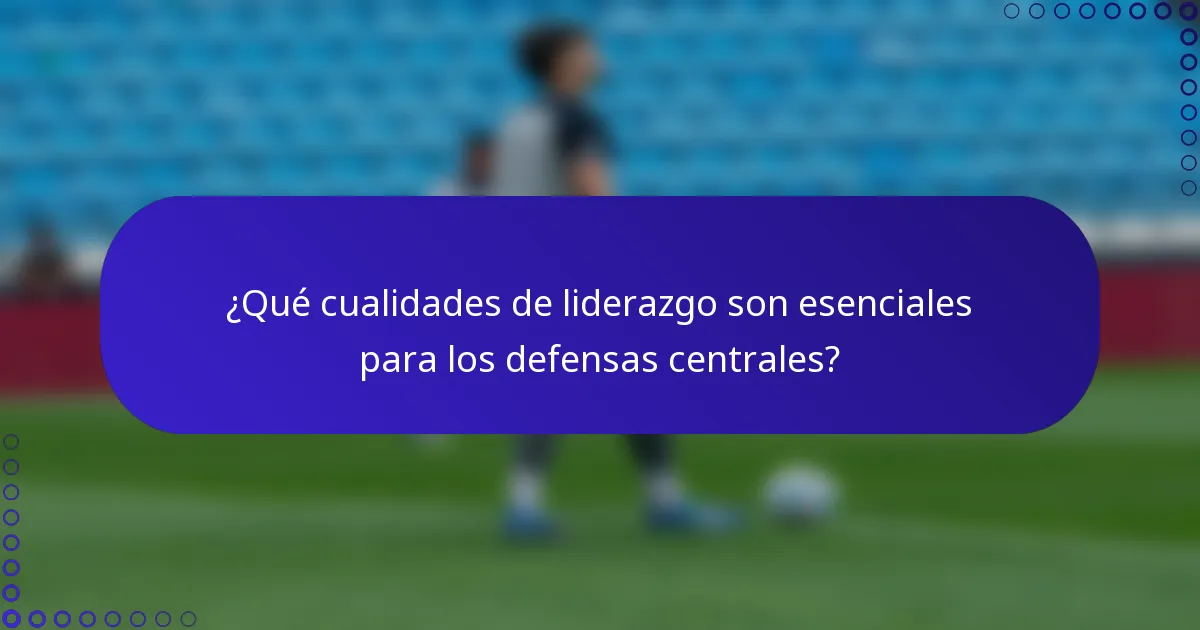 ¿Qué cualidades de liderazgo son esenciales para los defensas centrales?