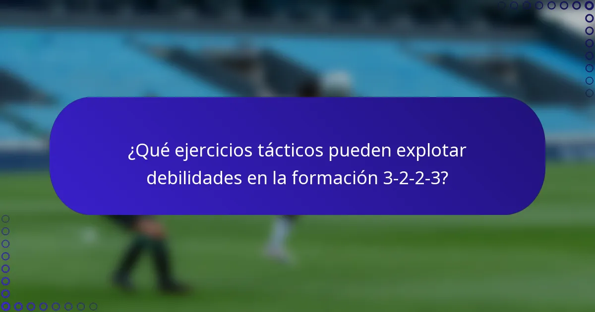 ¿Qué ejercicios tácticos pueden explotar debilidades en la formación 3-2-2-3?