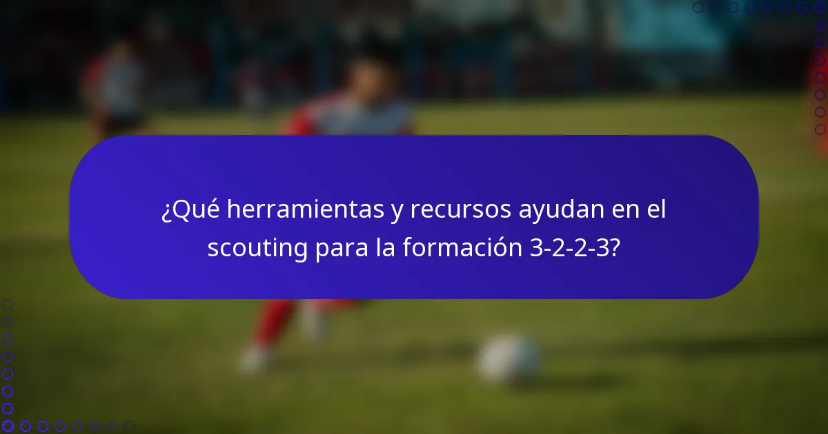 ¿Qué herramientas y recursos ayudan en el scouting para la formación 3-2-2-3?